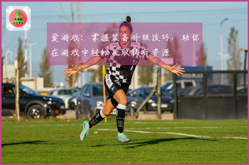 爱游戏：掌握装备升级技巧，助你在游戏中轻松获取稀有资源