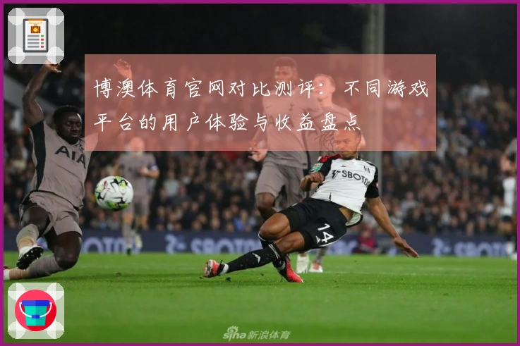 博澳体育官网对比测评：不同游戏平台的用户体验与收益盘点