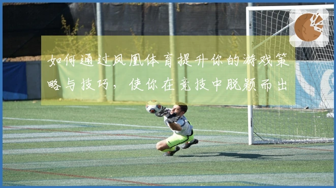 如何通过凤凰体育提升你的游戏策略与技巧，使你在竞技中脱颖而出
