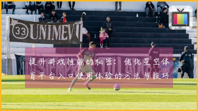 提升游戏性能的秘密：优化星空体育平台入口使用体验的方法与技巧