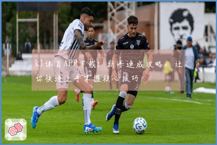 k1体育APP下载：新手速成攻略，让你快速上手掌握核心技巧