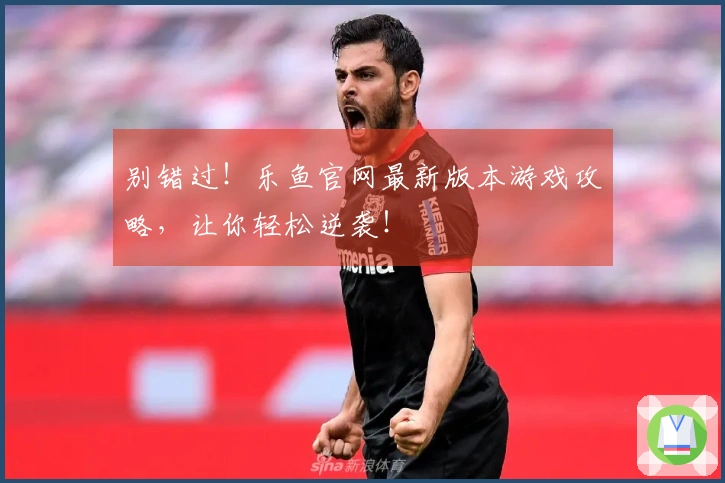 别错过！乐鱼官网最新版本游戏攻略，让你轻松逆袭！