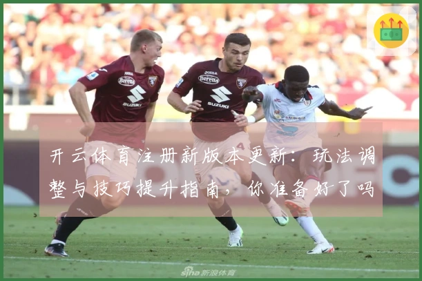 开云体育注册新版本更新：玩法调整与技巧提升指南，你准备好了吗？