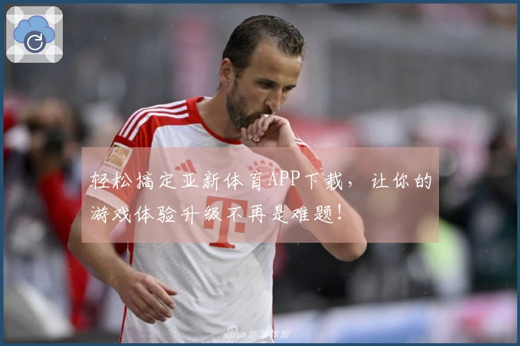 轻松搞定亚新体育APP下载，让你的游戏体验升级不再是难题！