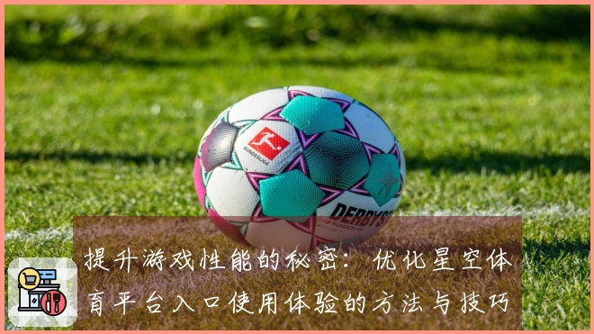 提升游戏性能的秘密：优化星空体育平台入口使用体验的方法与技巧