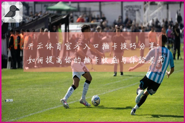 开云体育官方入口抽卡技巧分享：如何提高你的抽卡收益与体验差异