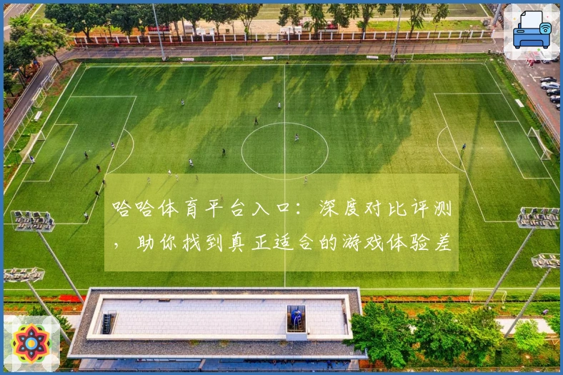哈哈体育平台入口：深度对比评测，助你找到真正适合的游戏体验差异
