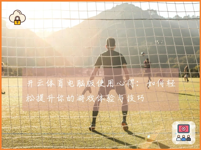 开云体育电脑版使用心得：如何轻松提升你的游戏体验与技巧