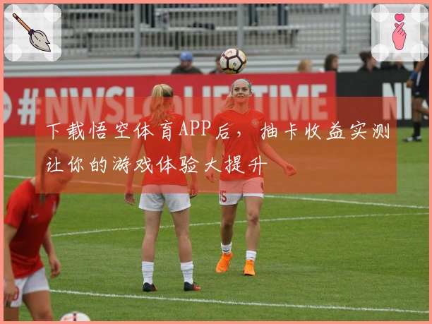 下载悟空体育APP后，抽卡收益实测让你的游戏体验大提升