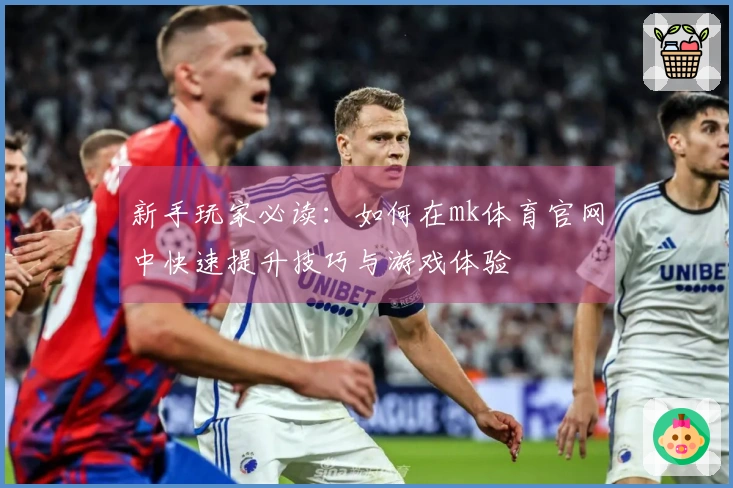 新手玩家必读：如何在mk体育官网中快速提升技巧与游戏体验