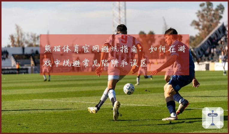 熊猫体育官网避坑指南：如何在游戏中规避常见陷阱和误区