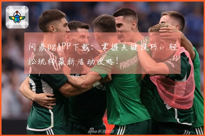 问鼎pgAPP下载：掌握关键技巧，轻松玩转最新活动攻略！