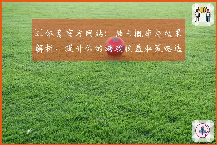 k1体育官方网站：抽卡概率与结果解析，提升你的游戏收益和策略选择