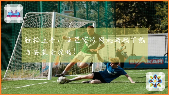轻松上手，亚星官方网站游戏下载与安装全攻略！