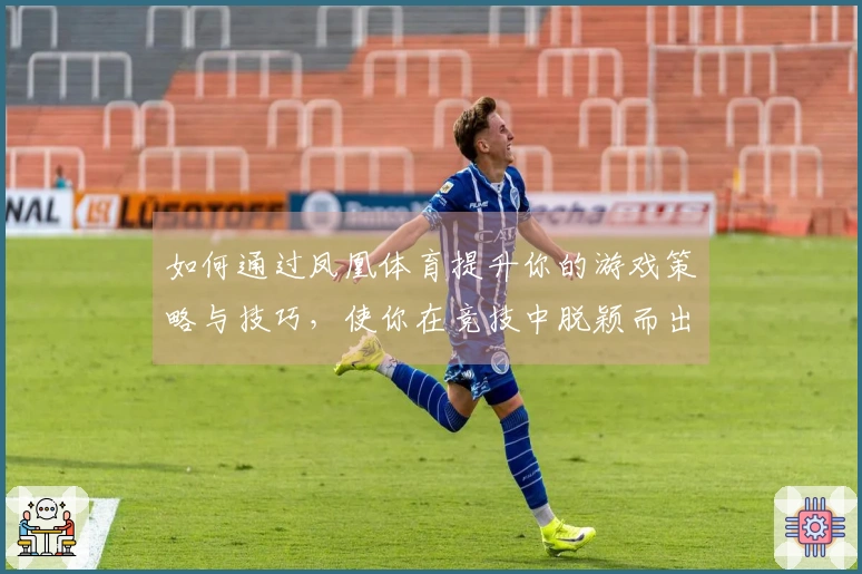 如何通过凤凰体育提升你的游戏策略与技巧，使你在竞技中脱颖而出