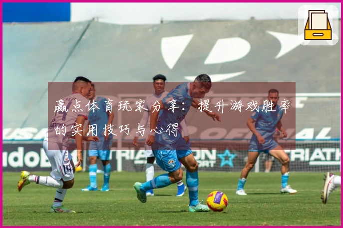 赢点体育玩家分享：提升游戏胜率的实用技巧与心得