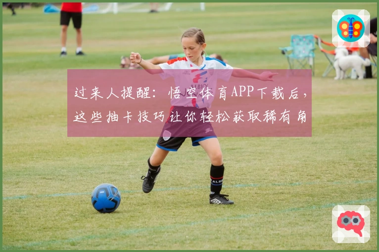 过来人提醒：悟空体育APP下载后，这些抽卡技巧让你轻松获取稀有角色！