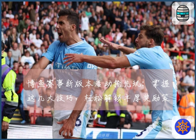博鱼赛事新版本活动抢先玩：掌握这几大技巧，轻松解锁丰厚奖励策略