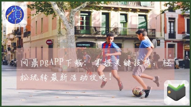 问鼎pgAPP下载:掌握关键技巧,轻松玩转最新活动攻略!