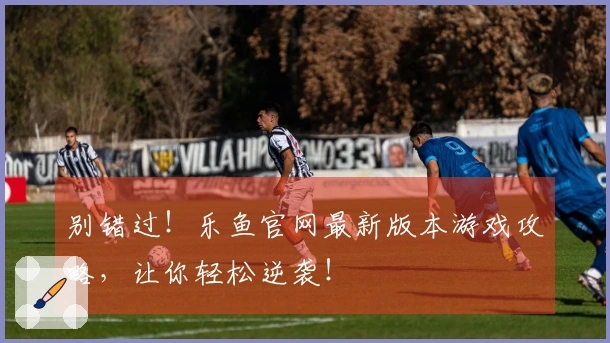别错过！乐鱼官网最新版本游戏攻略，让你轻松逆袭！