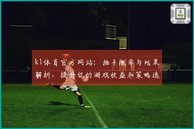 k1体育官方网站：抽卡概率与结果解析，提升你的游戏收益和策略选择