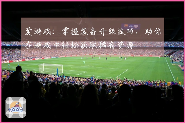 爱游戏：掌握装备升级技巧，助你在游戏中轻松获取稀有资源